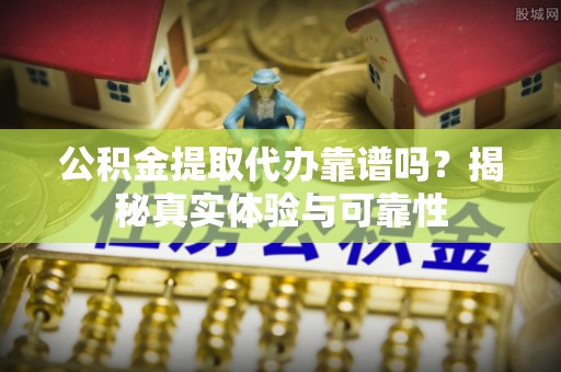 荔浦公积金提取代办靠谱吗？揭秘真实体验与可靠性