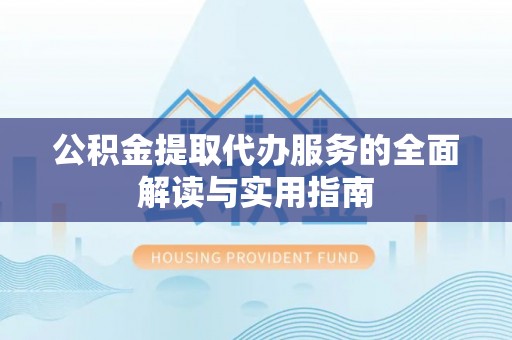 荔浦公积金提取代办服务的全面解读与实用指南