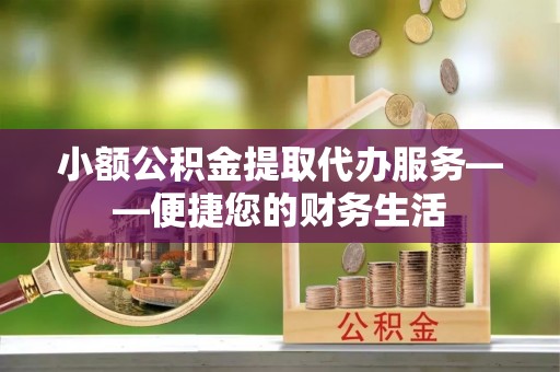 荔浦小额公积金提取代办服务——便捷您的财务生活
