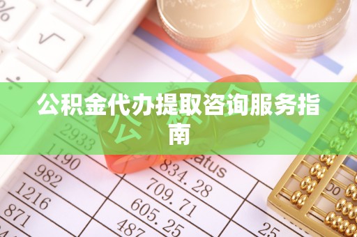 荔浦公积金代办提取咨询服务指南