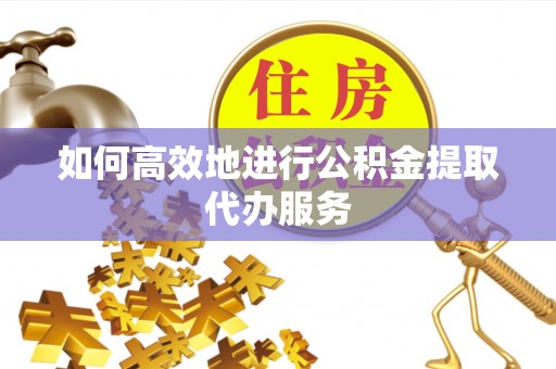 荔浦如何高效地进行公积金提取代办服务