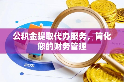 荔浦公积金提取代办服务，简化您的财务管理