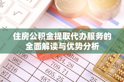 荔浦住房公积金提取代办服务的全面解读与优势分析