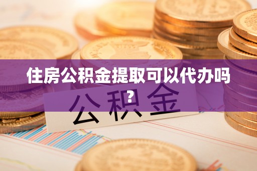 荔浦住房公积金提取可以代办吗？