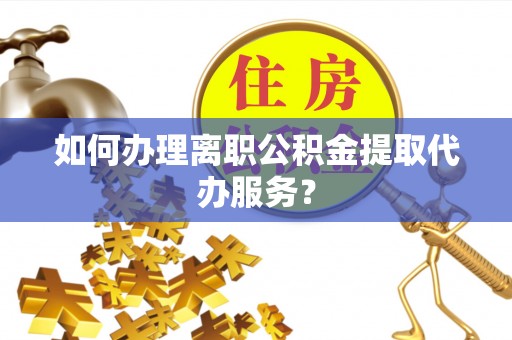 荔浦如何办理离职公积金提取代办服务？