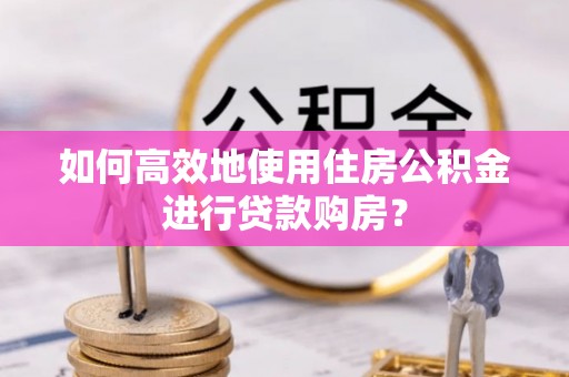 荔浦如何高效地使用住房公积金进行贷款购房？