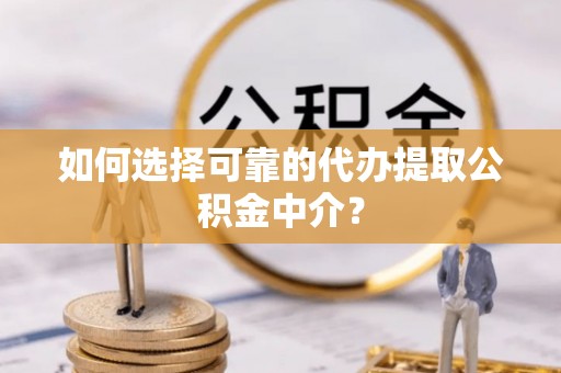 荔浦如何选择可靠的代办提取公积金中介？