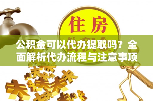 荔浦公积金可以代办提取吗？全面解析代办流程与注意事项