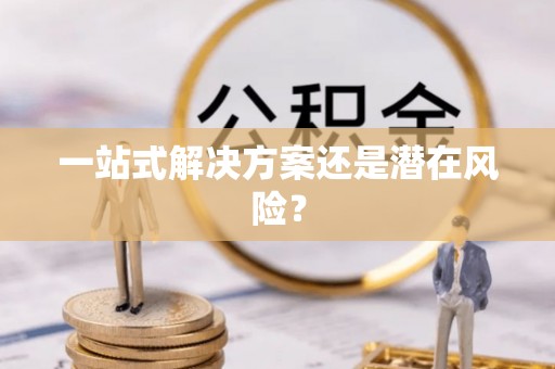 荔浦一站式解决方案还是潜在风险？