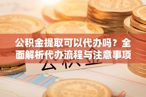 荔浦公积金提取可以代办吗？全面解析代办流程与注意事项