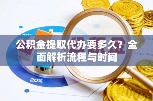 荔浦公积金提取代办要多久？全面解析流程与时间