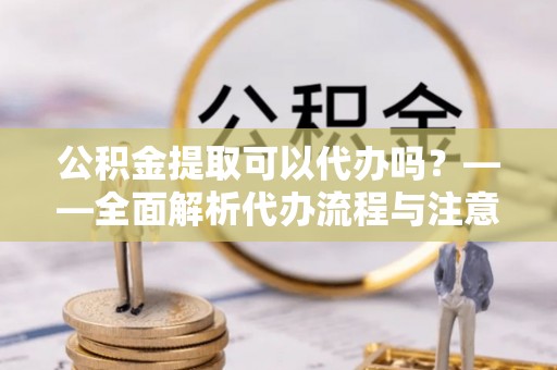 荔浦公积金提取可以代办吗？——全面解析代办流程与注意事项