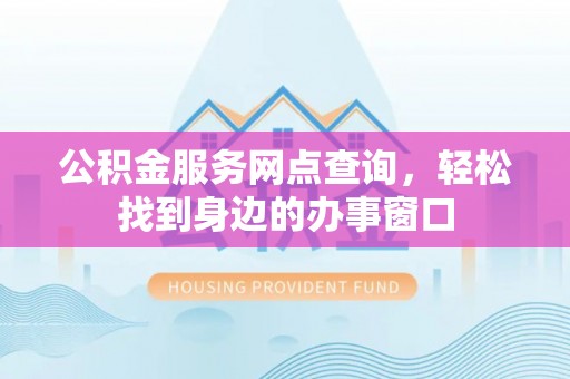 荔浦公积金服务网点查询，轻松找到身边的办事窗口
